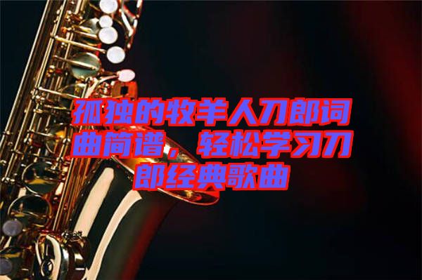 孤獨(dú)的牧羊人刀郎詞曲簡譜，輕松學(xué)習(xí)刀郎經(jīng)典歌曲