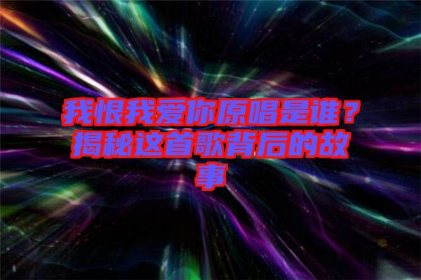 我恨我愛(ài)你原唱是誰(shuí)？揭秘這首歌背后的故事