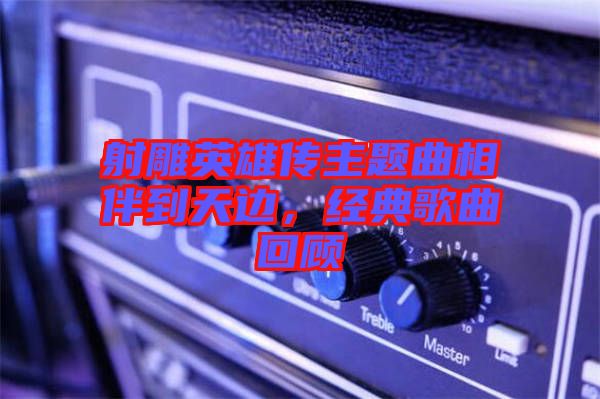 射雕英雄傳主題曲相伴到天邊，經(jīng)典歌曲回顧