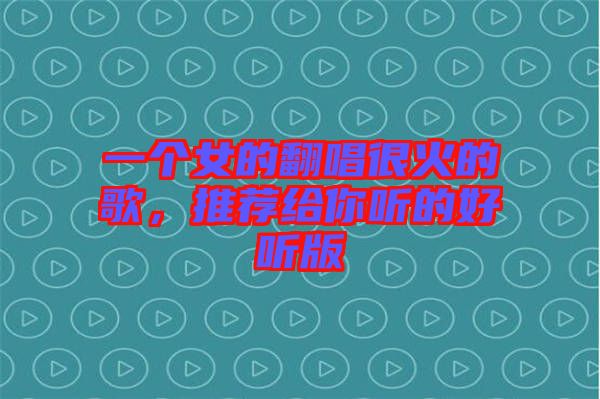 一個女的翻唱很火的歌，推薦給你聽的好聽版