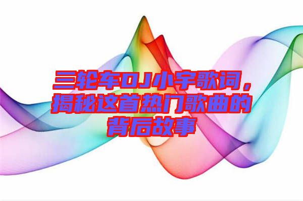 三輪車DJ小宇歌詞，揭秘這首熱門歌曲的背后故事