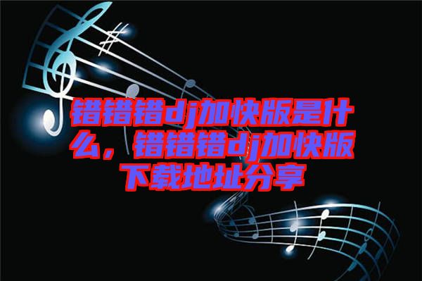 錯錯錯dj加快版是什么，錯錯錯dj加快版下載地址分享