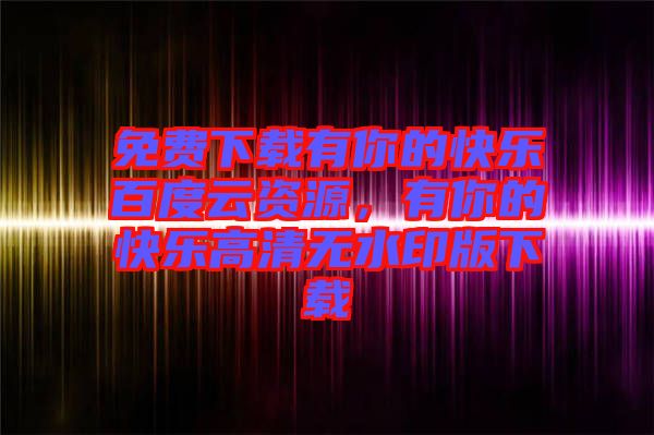 免費下載有你的快樂百度云資源，有你的快樂高清無水印版下載