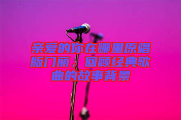 親愛的你在哪里原唱版門麗，回顧經(jīng)典歌曲的故事背景