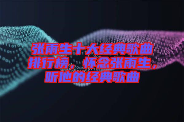 張雨生十大經(jīng)典歌曲排行榜，懷念張雨生，聽他的經(jīng)典歌曲