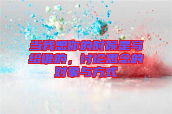當(dāng)我想你的時(shí)候是寫給誰的，討論思念的對象與方式