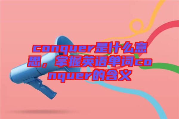 conquer是什么意思，掌握英語單詞conquer的含義