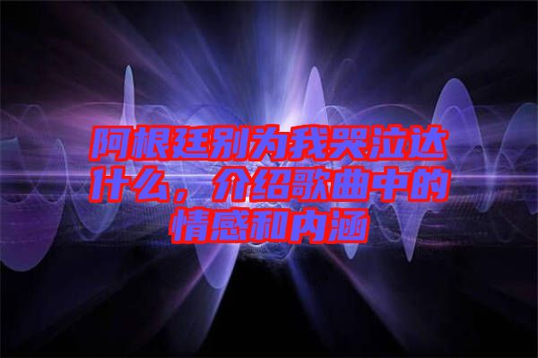 阿根廷別為我哭泣達什么，介紹歌曲中的情感和內(nèi)涵