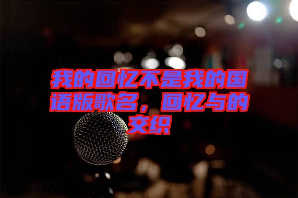 我的回憶不是我的國語版歌名，回憶與的交織