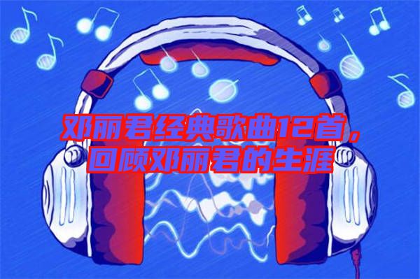 鄧麗君經(jīng)典歌曲12首，回顧?quán)圎惥纳? width=