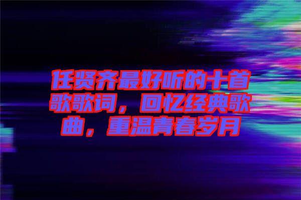 任賢齊最好聽(tīng)的十首歌歌詞，回憶經(jīng)典歌曲，重溫青春歲月