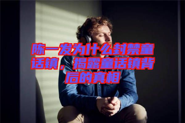 陳一發(fā)為什么封禁童話鎮(zhèn)，揭露童話鎮(zhèn)背后的真相