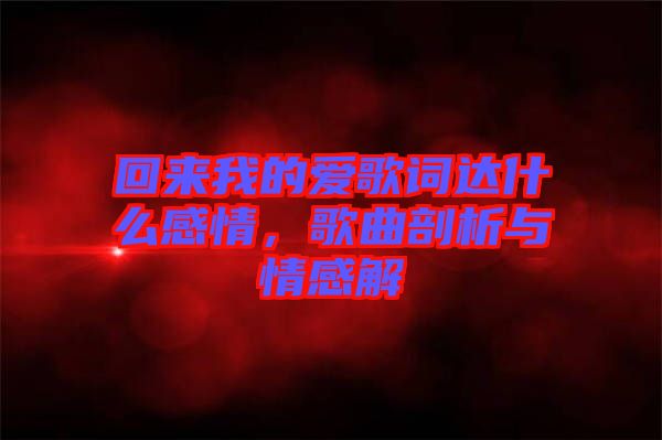 回來我的愛歌詞達(dá)什么感情，歌曲剖析與情感解