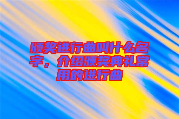 頒獎進(jìn)行曲叫什么名字，介紹頒獎典禮常用的進(jìn)行曲