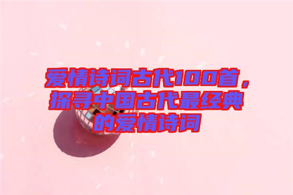 愛情詩詞古代100首，探尋中國古代最經(jīng)典的愛情詩詞