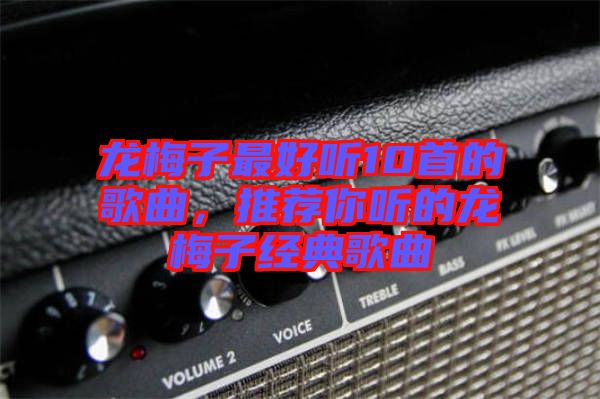 龍梅子最好聽(tīng)10首的歌曲，推薦你聽(tīng)的龍梅子經(jīng)典歌曲