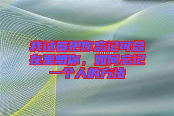 我試著把你忘記可總在里想你，如何忘記一個人的方法