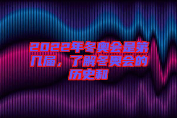 2022年冬奧會(huì)是第幾屆，了解冬奧會(huì)的歷史和