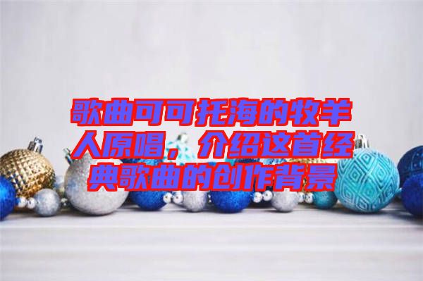 歌曲可可托海的牧羊人原唱，介紹這首經(jīng)典歌曲的創(chuàng)作背景