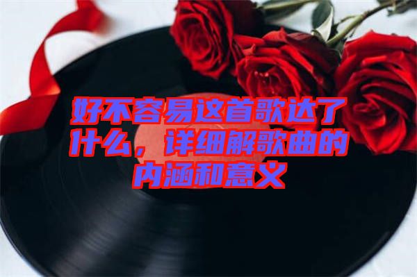 好不容易這首歌達了什么，詳細解歌曲的內(nèi)涵和意義