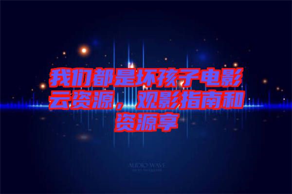我們都是壞孩子電影云資源，觀影指南和資源享
