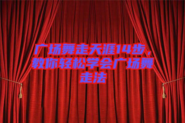 廣場舞走天涯14步，教你輕松學會廣場舞走法