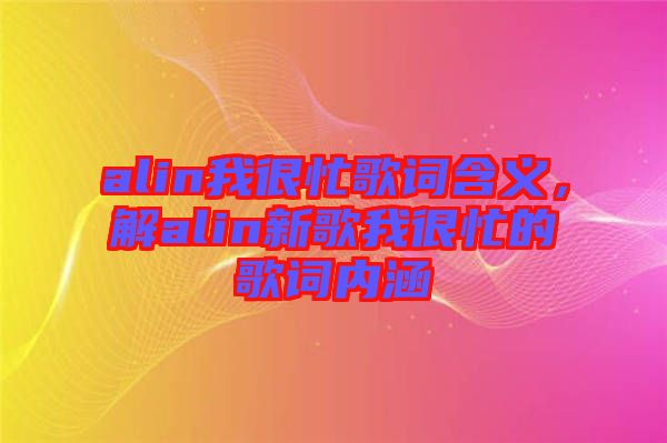 alin我很忙歌詞含義，解alin新歌我很忙的歌詞內(nèi)涵