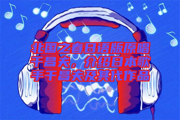 北國(guó)之春日語(yǔ)版原唱千昌夫，介紹日本歌手千昌夫及其代作品