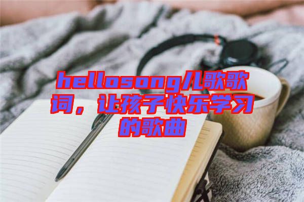 hellosong兒歌歌詞，讓孩子快樂(lè)學(xué)習(xí)的歌曲