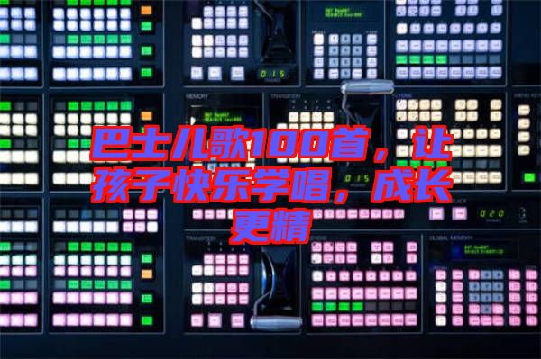 巴士兒歌100首，讓孩子快樂學(xué)唱，成長更精