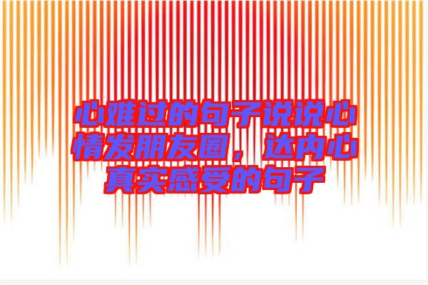 心難過的句子說說心情發(fā)朋友圈，達(dá)內(nèi)心真實(shí)感受的句子