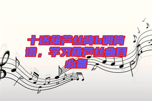十送葫蘆絲降b調簡譜，學習葫蘆絲曲目必備