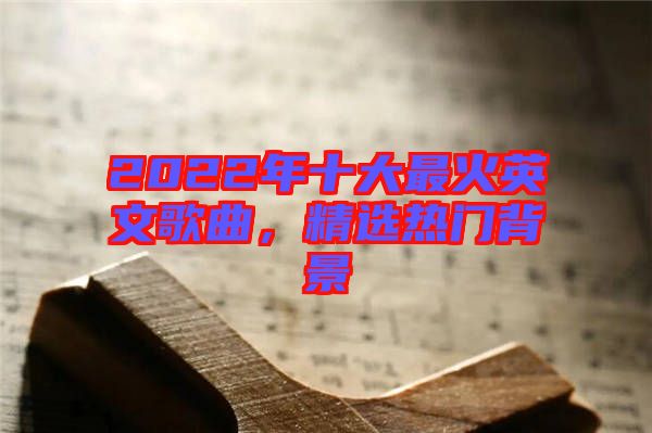 2022年十大最火英文歌曲，精選熱門背景