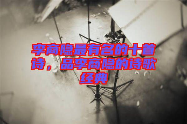 李商隱最有名的十首詩(shī)，品李商隱的詩(shī)歌經(jīng)典