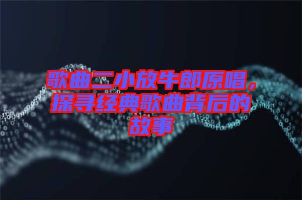 歌曲二小放牛郎原唱，探尋經典歌曲背后的故事