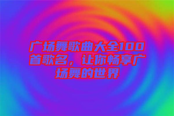 廣場(chǎng)舞歌曲大全100首歌名，讓你暢享廣場(chǎng)舞的世界