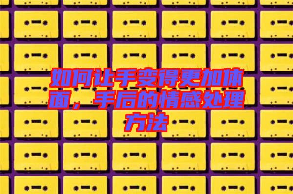如何讓手變得更加體面，手后的情感處理方法