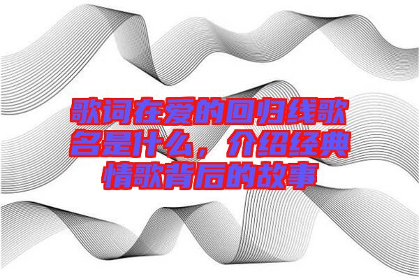 歌詞在愛的回歸線歌名是什么，介紹經(jīng)典情歌背后的故事