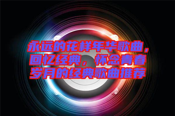 永遠(yuǎn)的花樣年華歌曲，回憶經(jīng)典，懷念青春歲月的經(jīng)典歌曲推薦
