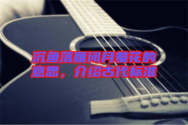 沉魚落雁閉月羞花的意思，介紹古代標(biāo)準(zhǔn)