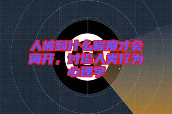 人被到什么程度才會離開，討論人類行為心理學