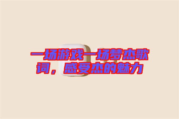 一場(chǎng)游戲一場(chǎng)夢(mèng)杰歌詞，感受杰的魅力