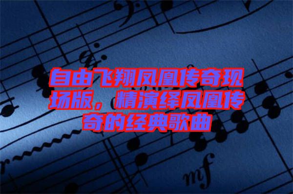 自由飛翔鳳凰傳奇現(xiàn)場版，精演繹鳳凰傳奇的經(jīng)典歌曲