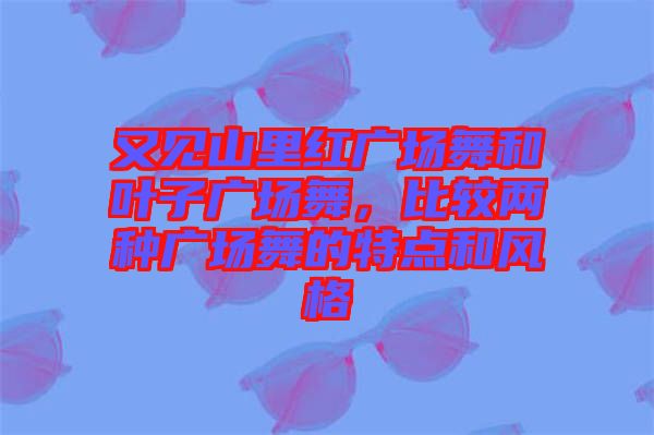 又見山里紅廣場舞和葉子廣場舞，比較兩種廣場舞的特點和風(fēng)格