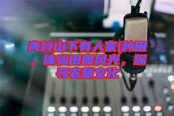 青嶺山下有人家(種田，體驗(yàn)田園風(fēng)光，探尋農(nóng)耕文化