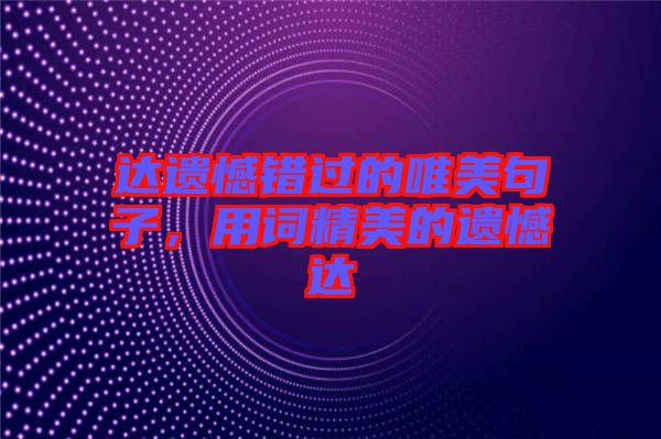 達(dá)遺憾錯(cuò)過(guò)的唯美句子，用詞精美的遺憾達(dá)