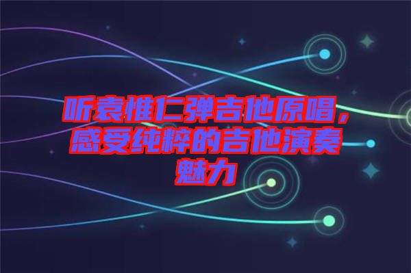 聽袁惟仁彈吉他原唱，感受純粹的吉他演奏魅力