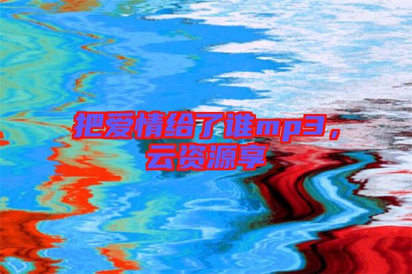 把愛(ài)情給了誰(shuí)mp3，云資源享