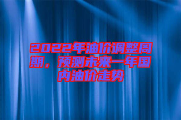 2022年油價(jià)調(diào)整周期，預(yù)測(cè)未來(lái)一年國(guó)內(nèi)油價(jià)走勢(shì)