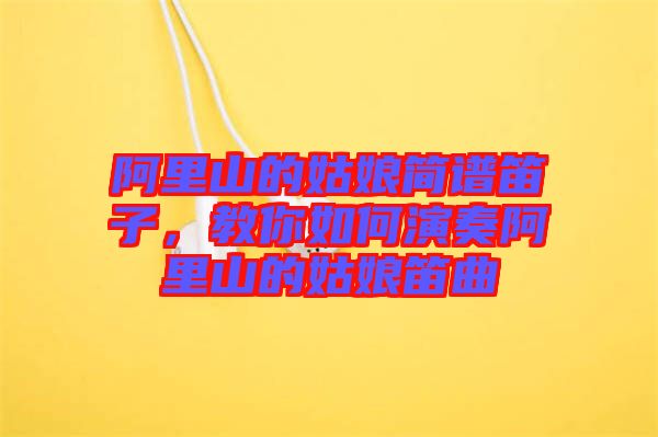 阿里山的姑娘簡譜笛子，教你如何演奏阿里山的姑娘笛曲